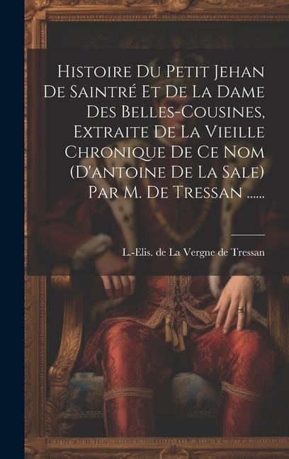 Histoire Du Petit Jehan De Saintré Et De La Dame Des Belles-cousines, Extraite De La Vieille Chronique De Ce Nom (d'antoine De La Sale) Par M. De Tres - 