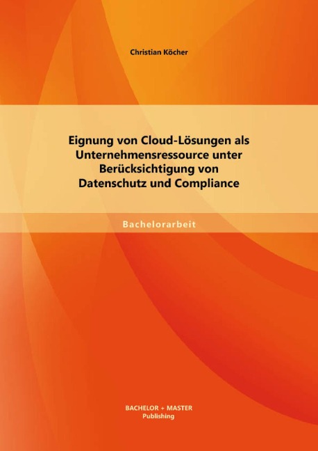 Eignung von Cloud-Lösungen als Unternehmensressource unter Berücksichtigung von Datenschutz und Compliance - Christian Köcher
