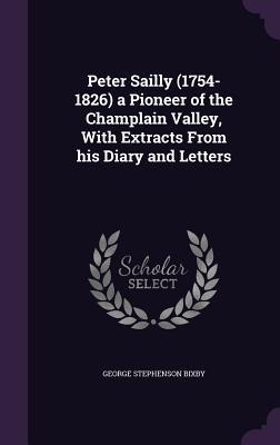 Peter Sailly (1754-1826) a Pioneer of the Champlain Valley, With Extracts From his Diary and Letters - George Stephenson Bixby