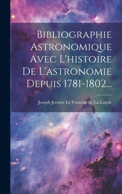 Bibliographie Astronomique Avec L'histoire De L'astronomie Depuis 1781-1802... - 