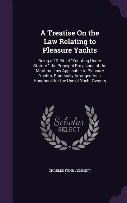 A  Treatise on the Law Relating to Pleasure Yachts: Being a 2D Ed. of Yachting Under Statute. the Principal Provisions of the Maritime Law Applicable - Charles Fuhr Jemmett