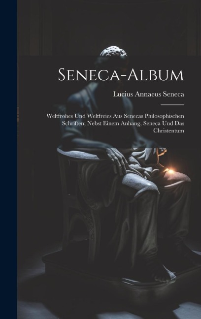 Seneca-Album; Weltfrohes Und Weltfreies Aus Senecas Philosophischen Schriften; Nebst Einem Anhang, Seneca Und Das Christentum - Lucius Annaeus Seneca