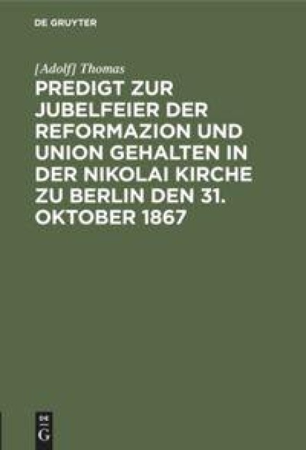 Predigt zur Jubelfeier der Reformazion und Union gehalten in der Nikolai Kirche zu Berlin den 31. Oktober 1867 - [Adolf] Thomas