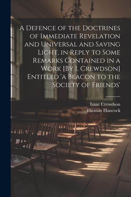 A Defence of the Doctrines of Immediate Revelation and Universal and Saving Light, in Reply to Some Remarks Contained in a Work [By I. Crewdson] Entitled 'a Beacon to the Society of Friends' - Isaac Crewdson, Thomas Hancock