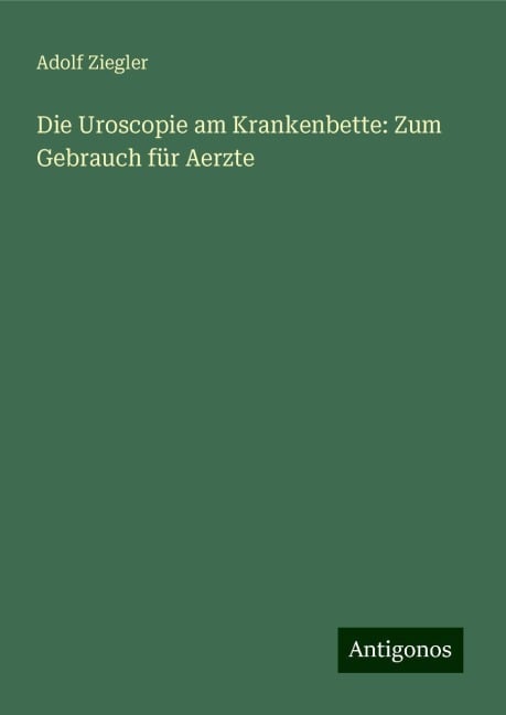 Die Uroscopie am Krankenbette: Zum Gebrauch für Aerzte - Adolf Ziegler