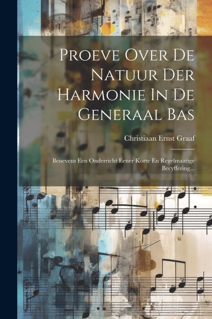 Proeve Over De Natuur Der Harmonie In De Generaal Bas: Benevens Een Onderricht Eener Korte En Regelmaatige Becyffering... - Christiaan Ernst Graaf