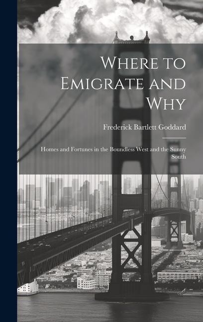 Where to Emigrate and Why: Homes and Fortunes in the Boundless West and the Sunny South - Frederick Bartlett Goddard