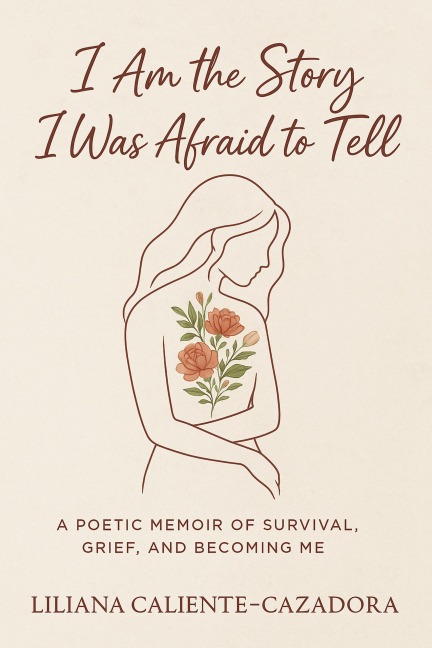 I Am the Story I Was Afraid to Tell: A Poetic Memoir of Survival, Grief, and Becoming Me - Liliana Caliente-Cazadora