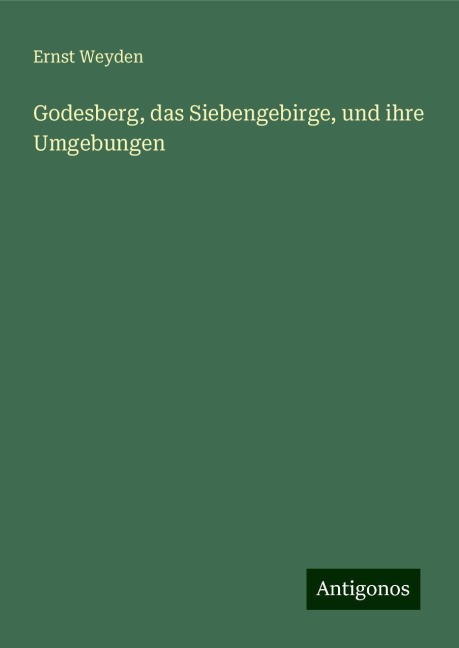 Godesberg, das Siebengebirge, und ihre Umgebungen - Ernst Weyden