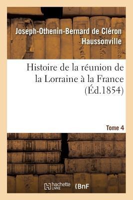 Histoire de la Réunion de la Lorraine À La France. Tome 4 - Joseph-Othenin-Bernard de Cléron Haussonville