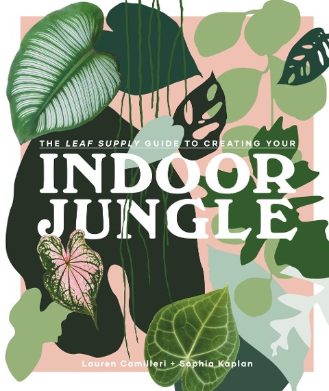 The Leaf Supply Guide to Creating Your Indoor Jungle - Lauren Camilleri, Sophia Kaplan