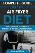 Complete Guide to the Air Fryer Diet: Lose Weight Fast While Enjoying Your Favorite Foods - Ella Jameson