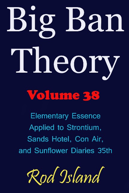 Big Ban Theory: Elementary Essence Applied to Strontium, Sands Hotel, Con Air, and Sunflower Diaries 35th, Volume 38 - Rod Island
