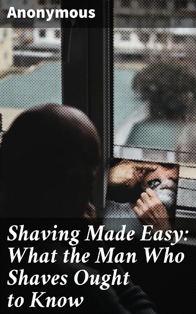 Shaving Made Easy: What the Man Who Shaves Ought to Know - Anonymous
