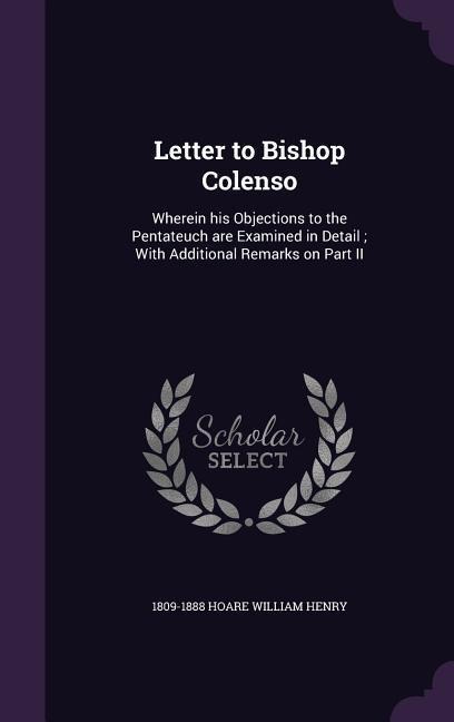 Letter to Bishop Colenso: Wherein his Objections to the Pentateuch are Examined in Detail; With Additional Remarks on Part II - Hoare William Henry