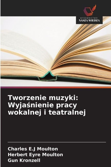Tworzenie muzyki: Wyja¿nienie pracy wokalnej i teatralnej - Charles E. J Moulton, Herbert Eyre Moulton, Gun Kronzell