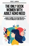 The Only Book Women With Adult ADHD Need: Everything You Need To Stay Organized, Defeat Distractions, Master Your Emotions, Relationships & Finances & Embrace Self-Care & Self-Love - Natalie M. Brooks