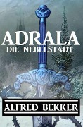 Adrala - Die Nebelstadt - Alfred Bekker