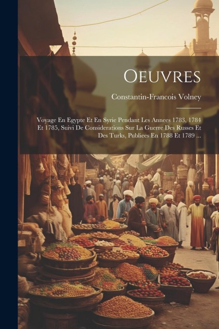Oeuvres: Voyage En Egypte Et En Syrie Pendant Les Annees 1783, 1784 Et 1785, Suivi De Considerations Sur La Guerre Des Russes E - Constantin-Francois Volney