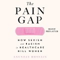 The Pain Gap: How Sexism and Racism in Healthcare Kill Women - Anushay Hossain