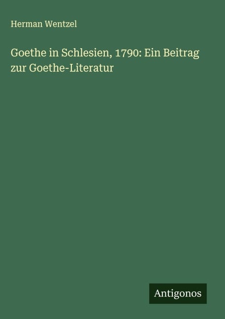 Goethe in Schlesien, 1790: Ein Beitrag zur Goethe-Literatur - Herman Wentzel