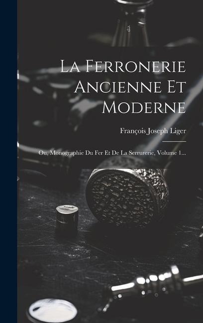 La Ferronerie Ancienne Et Moderne: Ou, Monographie Du Fer Et De La Serrurerie, Volume 1... - François Joseph Liger