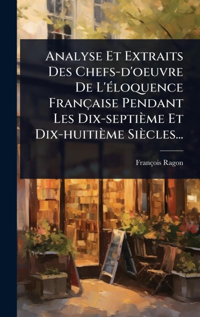 Analyse Et Extraits Des Chefs-d'oeuvre De L'Ã(c)loquence Française Pendant Les Dix-septième Et Dix-huitième Siècles... - François Ragon
