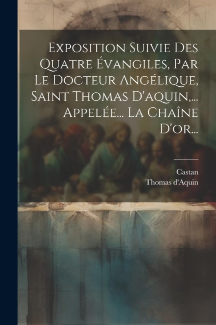 Exposition Suivie Des Quatre Évangiles, Par Le Docteur Angélique, Saint Thomas D'aquin, ... Appelée... La Chaîne D'or... - Thomas D'Aquin, Castan