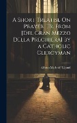 Cover-Bild zum Titel 'A Short Treatise On Prayer, Tr. from [Del Gran Mezzo Della Preghiera] by a Catholic Clergyman' von 'Alfonso Maria De' Liguori'