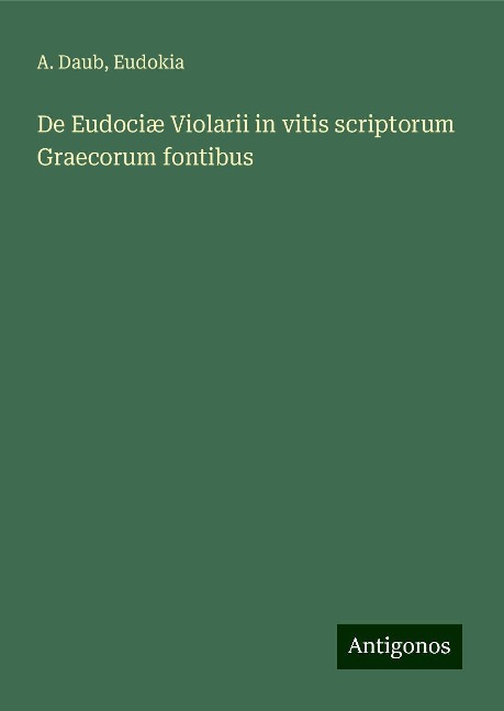 De Eudociæ Violarii in vitis scriptorum Graecorum fontibus - A. Daub, Eudokia