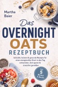 Cover-Bild zum Titel 'Das Overnight Oats Rezeptbuch: Schnelle, leckere & gesunde Rezepte für einen energievollen Start in den Tag - vorbereiten, Zeit sparen & stressfrei genießen - inkl. 5 Bonus E-Books' von 'Martha Baier'