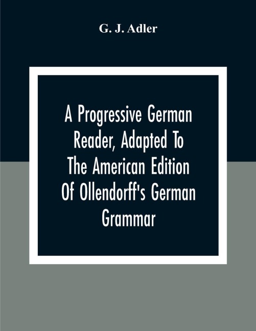 A Progressive German Reader, Adapted To The American Edition Of Ollendorff'S German Grammar; With Copious Notes And A Vocabulary - G. J. Adler