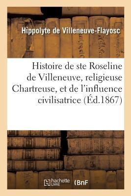 Histoire de Sainte Roseline de Villeneuve, Religieuse Chartreuse, Et de l'Influence Civilisatrice - Hippolyte De Villeneuve-Flayosc