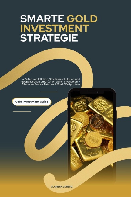 Smarte Gold Investment Strategie: In Zeiten von Inflation, Staatsverschuldung und geopolitischen Umbrüchen sicher investieren - Alles über Barren, Münzen & Gold-Wertpapiere (Gold Investment Guide) - Clarissa Lorenz