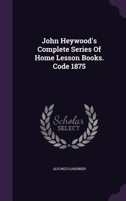 John Heywood's Complete Series of Home Lesson Books. Code 1875 - Alfonzo Gardiner