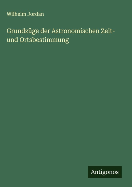 Grundzüge der Astronomischen Zeit- und Ortsbestimmung - Wilhelm Jordan