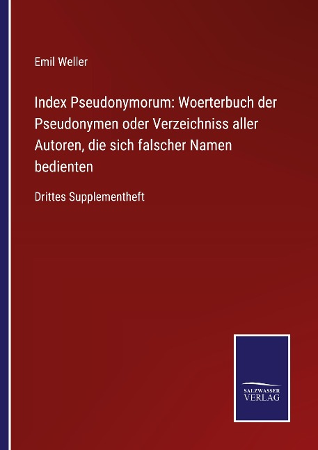 Index Pseudonymorum: Woerterbuch der Pseudonymen oder Verzeichniss aller Autoren, die sich falscher Namen bedienten - Emil Weller