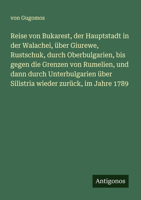 Reise von Bukarest, der Hauptstadt in der Walachei, über Giurewe, Rustschuk, durch Oberbulgarien, bis gegen die Grenzen von Rumelien, und dann durch Unterbulgarien über Silistria wieder zurück, im Jahre 1789 - von Gugomos