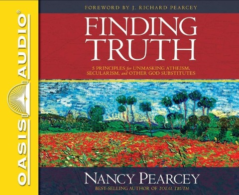 Finding Truth: 5 Principles for Unmasking Atheism, Secularism, and Other God Substitutes - Nancy Pearcey