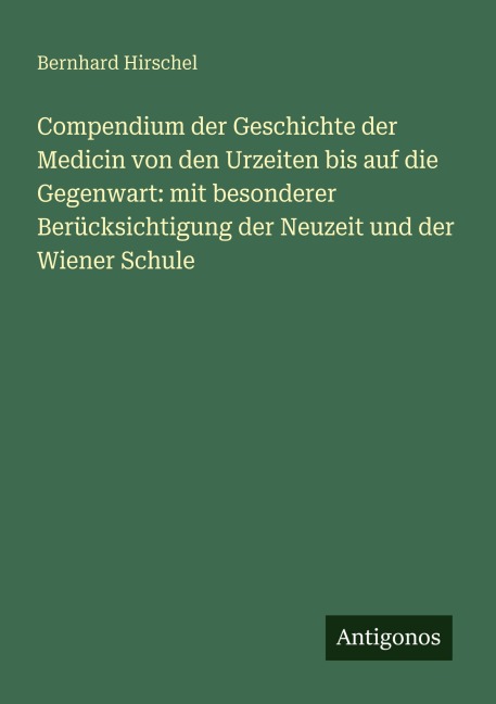 Compendium der Geschichte der Medicin von den Urzeiten bis auf die Gegenwart: mit besonderer Berücksichtigung der Neuzeit und der Wiener Schule - Bernhard Hirschel