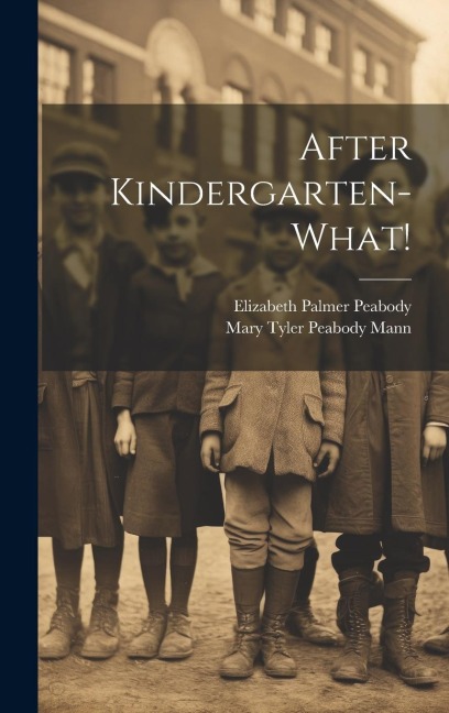 After Kindergarten-what! - Elizabeth Palmer Peabody