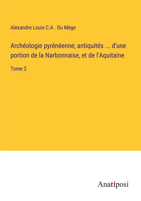 Archéologie pyrénéenne; antiquités ... d'une portion de la Narbonnaise, et de l'Aquitaine - Alexandre Louis C. A . Du Mège