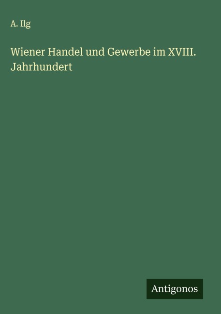 Wiener Handel und Gewerbe im XVIII. Jahrhundert - A. Ilg