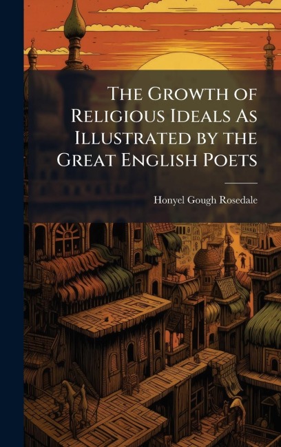 The Growth of Religious Ideals As Illustrated by the Great English Poets - Honyel Gough Rosedale