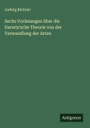 Cover-Bild zum Titel 'Sechs Vorlesungen über die Darwin'sche Theorie von der Verwandlung der Arten' von 'Ludwig Büchner'