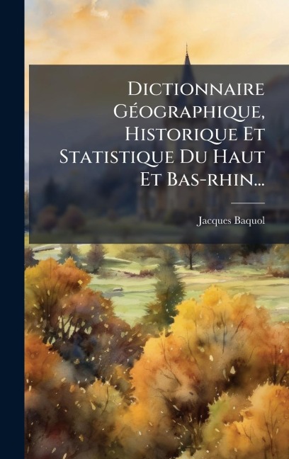 Dictionnaire GÃ(c)ographique, Historique Et Statistique Du Haut Et Bas-rhin... - Jacques Baquol