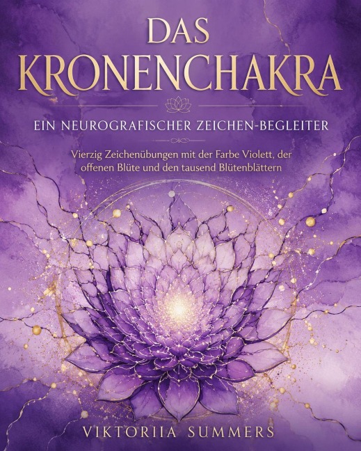 Das Kronenchakra  Ein neurografischer Zeichen-Begleiter Vierzig kreative Zeichenübungen mit Violett, der offenen Blüte und den tausend Blütenblättern - Viktoriia Summers