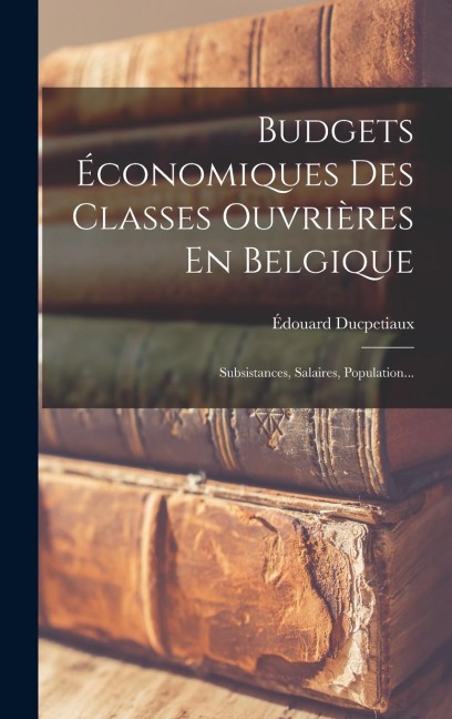 Budgets Économiques Des Classes Ouvrières En Belgique - Édouard Ducpetiaux