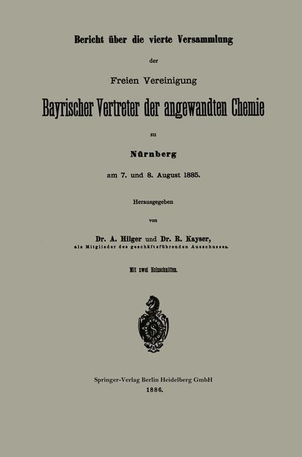 Bericht über die vierte Versammlung der Freien Vereinigung Bayrischer Vertreter der angewandten Chemie zu Nürnberg am 7. und 8. August 1885 - A. Hilger, R. Kayser