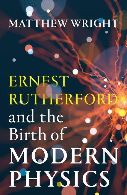 Ernest Rutherford and the Birth of Modern Physics - Matthew Wright